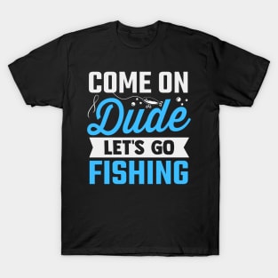 come on dude let's go fishing T-Shirt